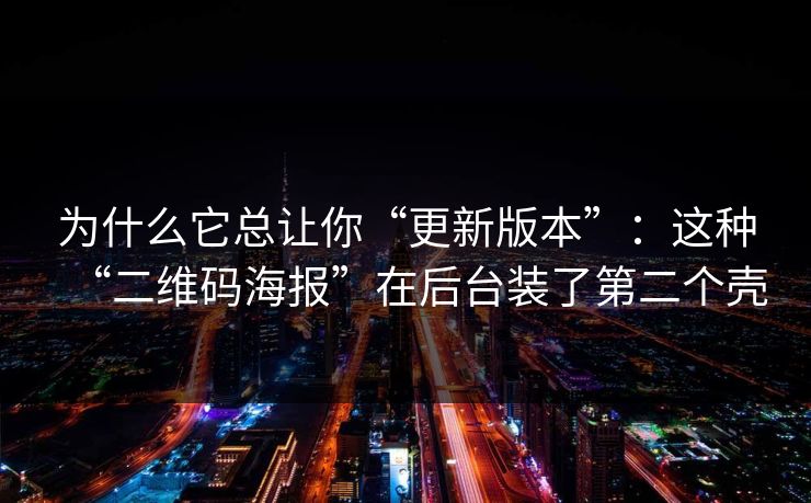 为什么它总让你“更新版本”:这种“二维码海报”在后台装了第二个壳 为什么它总让你“更新版本”:这种“二维码海报”在后台装了第二个壳