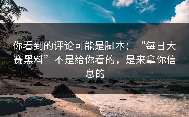 你看到的评论可能是脚本:“每日大赛黑料”不是给你看的,是来拿你信息的 你看到的评论可能是脚本:“每日大赛黑料”不是给你看的,是来拿你信息的