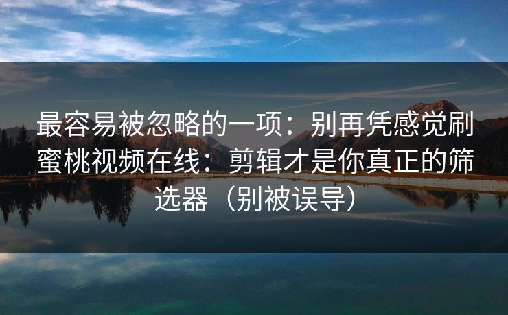 最容易被忽略的一项:别再凭感觉刷蜜桃视频在线:剪辑才是你真正的筛选器(别被误导) 最容易被忽略的一项:别再凭感觉刷蜜桃视频在线:剪辑才是你真正的筛选器(别被误导)