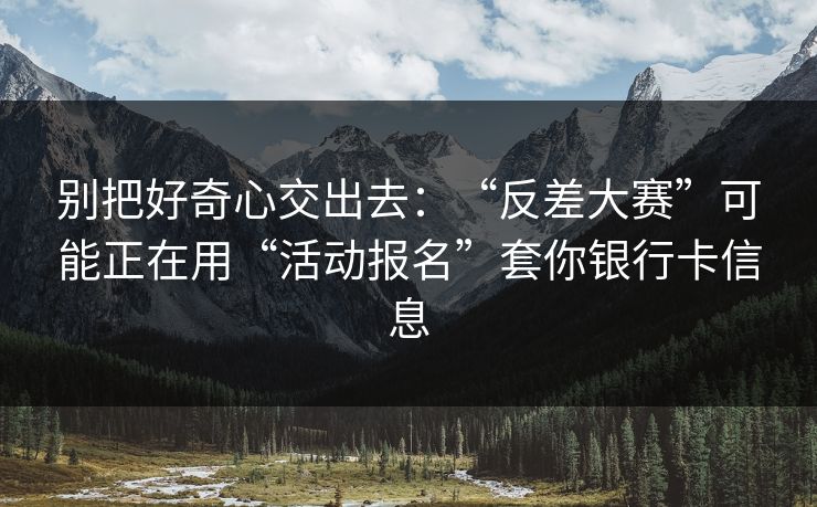 别把好奇心交出去：“反差大赛”可能正在用“活动报名”套你银行卡信息