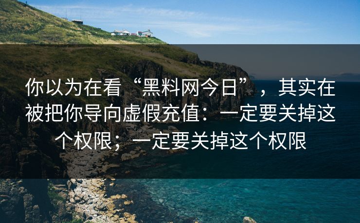 你以为在看“黑料网今日”,其实在被把你导向虚假充值:一定要关掉这个权限;一定要关掉这个权限 你以为在看“黑料网今日”,其实在被把你导向虚假充值:一定要关掉这个权限;一定要关掉这个权限