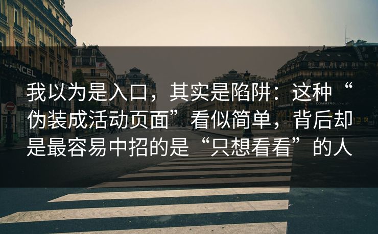 我以为是入口,其实是陷阱:这种“伪装成活动页面”看似简单,背后却是最容易中招的是“只想看看”的人 我以为是入口,其实是陷阱:这种“伪装成活动页面”看似简单,背后却是最容易中招的是“只想看看”的人