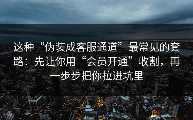 这种“伪装成客服通道”最常见的套路:先让你用“会员开通”收割,再一步步把你拉进坑里 这种“伪装成客服通道”最常见的套路:先让你用“会员开通”收割,再一步步把你拉进坑里