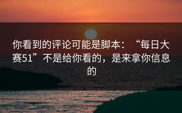 你看到的评论可能是脚本:“每日大赛51”不是给你看的,是来拿你信息的 你看到的评论可能是脚本:“每日大赛51”不是给你看的,是来拿你信息的