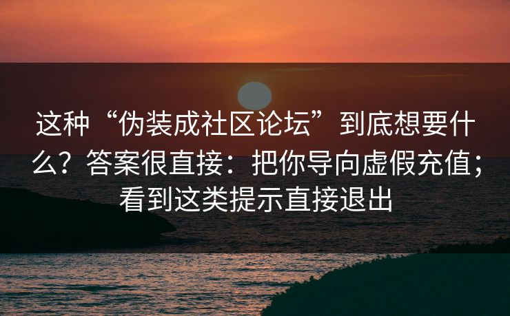 这种“伪装成社区论坛”到底想要什么?答案很直接:把你导向虚假充值;看到这类提示直接退出 这种“伪装成社区论坛”到底想要什么?答案很直接:把你导向虚假充值;看到这类提示直接退出
