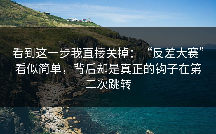 看到这一步我直接关掉：“反差大赛”看似简单，背后却是真正的钩子在第二次跳转