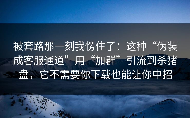 被套路那一刻我愣住了:这种“伪装成客服通道”用“加群”引流到杀猪盘,它不需要你下载也能让你中招 被套路那一刻我愣住了:这种“伪装成客服通道”用“加群”引流到杀猪盘,它不需要你下载也能让你中招