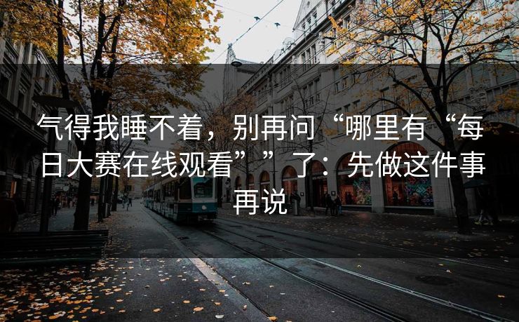 气得我睡不着，别再问“哪里有“每日大赛在线观看””了：先做这件事再说