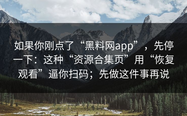 如果你刚点了“黑料网app”,先停一下:这种“资源合集页”用“恢复观看”逼你扫码;先做这件事再说 如果你刚点了“黑料网app”,先停一下:这种“资源合集页”用“恢复观看”逼你扫码;先做这件事再说