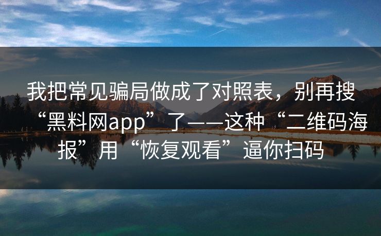 我把常见骗局做成了对照表，别再搜“黑料网app”了——这种“二维码海报”用“恢复观看”逼你扫码