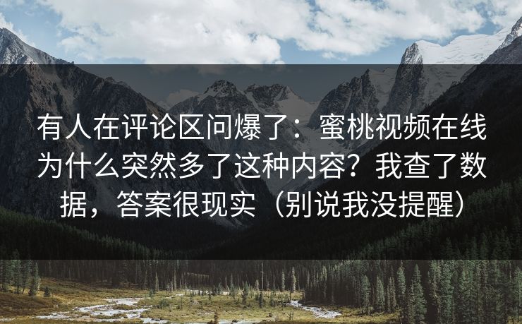 有人在评论区问爆了：蜜桃视频在线为什么突然多了这种内容？我查了数据，答案很现实（别说我没提醒）