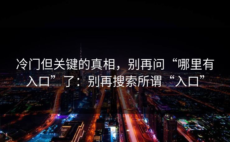 冷门但关键的真相，别再问“哪里有入口”了：别再搜索所谓“入口”