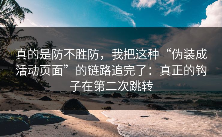真的是防不胜防，我把这种“伪装成活动页面”的链路追完了：真正的钩子在第二次跳转