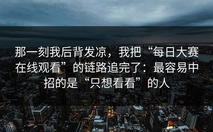 那一刻我后背发凉，我把“每日大赛在线观看”的链路追完了：最容易中招的是“只想看看”的人