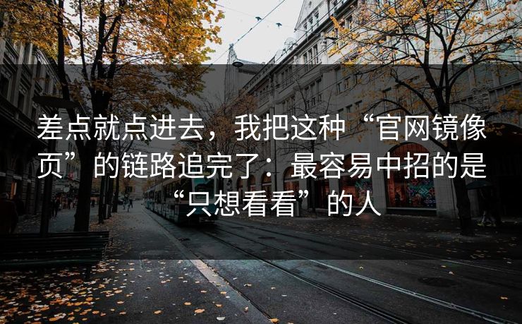 差点就点进去，我把这种“官网镜像页”的链路追完了：最容易中招的是“只想看看”的人