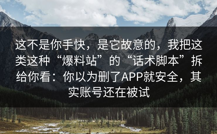 这不是你手快,是它故意的,我把这类这种“爆料站”的“话术脚本”拆给你看:你以为删了APP就安全,其实账号还在被试 这不是你手快,是它故意的,我把这类这种“爆料站”的“话术脚本”拆给你看:你以为删了APP就安全,其实账号还在被试