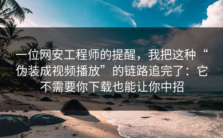 一位网安工程师的提醒，我把这种“伪装成视频播放”的链路追完了：它不需要你下载也能让你中招