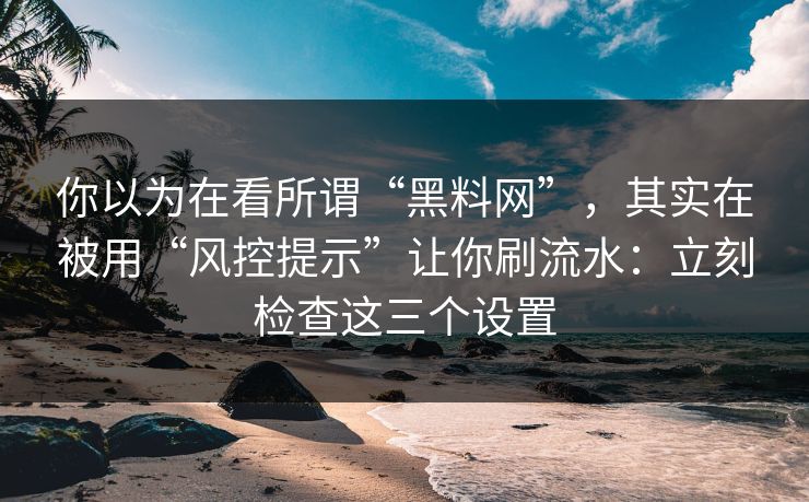 你以为在看所谓“黑料网”，其实在被用“风控提示”让你刷流水：立刻检查这三个设置