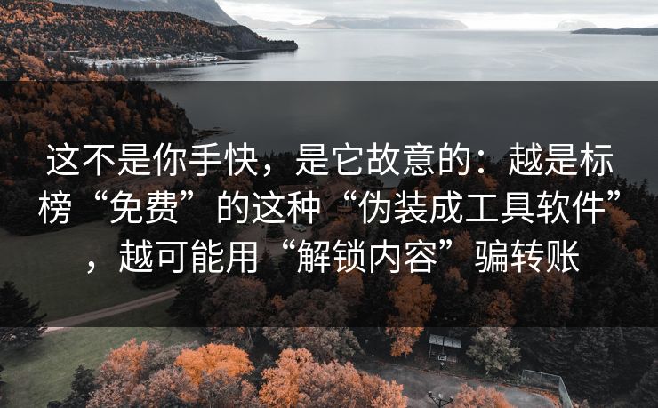 这不是你手快,是它故意的:越是标榜“免费”的这种“伪装成工具软件”,越可能用“解锁内容”骗转账 这不是你手快,是它故意的:越是标榜“免费”的这种“伪装成工具软件”,越可能用“解锁内容”骗转账