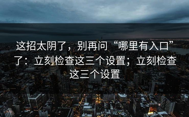 这招太阴了,别再问“哪里有入口”了:立刻检查这三个设置;立刻检查这三个设置 这招太阴了,别再问“哪里有入口”了:立刻检查这三个设置;立刻检查这三个设置