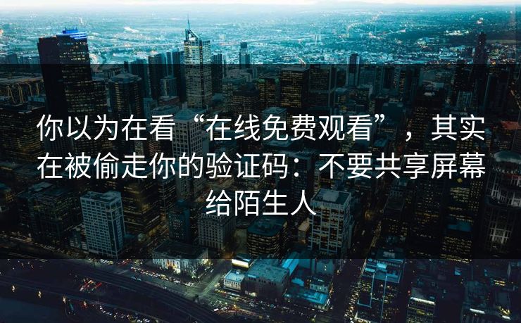 你以为在看“在线免费观看”,其实在被偷走你的验证码:不要共享屏幕给陌生人 你以为在看“在线免费观看”,其实在被偷走你的验证码:不要共享屏幕给陌生人