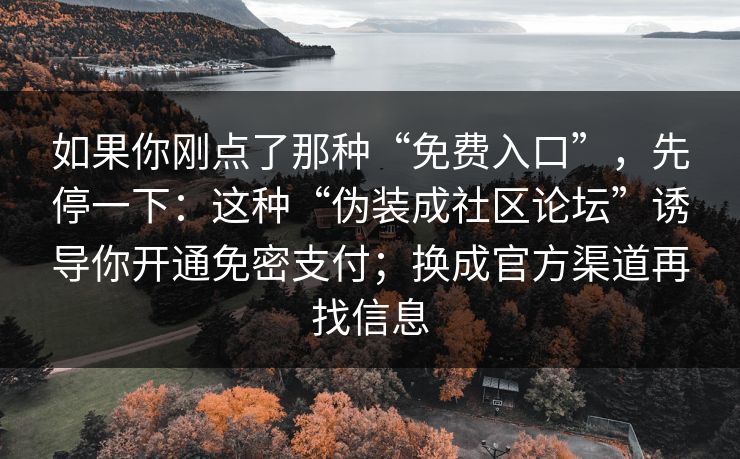 如果你刚点了那种“免费入口”,先停一下:这种“伪装成社区论坛”诱导你开通免密支付;换成官方渠道再找信息 如果你刚点了那种“免费入口”,先停一下:这种“伪装成社区论坛”诱导你开通免密支付;换成官方渠道再找信息