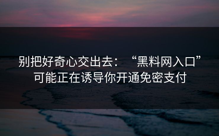 别把好奇心交出去:“黑料网入口”可能正在诱导你开通免密支付 别把好奇心交出去:“黑料网入口”可能正在诱导你开通免密支付