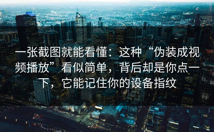 一张截图就能看懂:这种“伪装成视频播放”看似简单,背后却是你点一下,它能记住你的设备指纹 一张截图就能看懂:这种“伪装成视频播放”看似简单,背后却是你点一下,它能记住你的设备指纹
