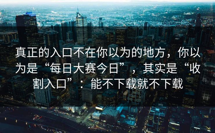 真正的入口不在你以为的地方，你以为是“每日大赛今日”，其实是“收割入口”：能不下载就不下载