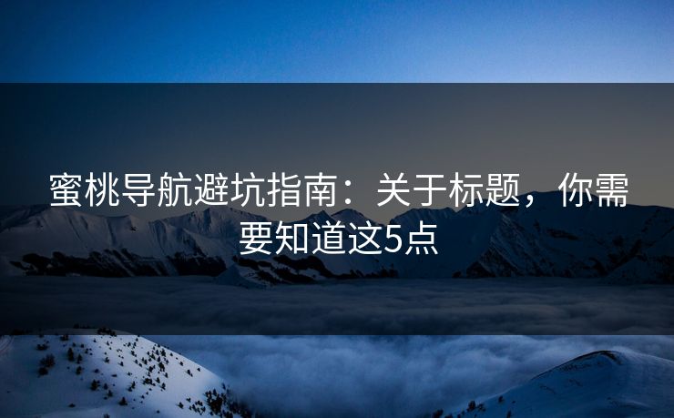 蜜桃导航避坑指南:关于标题,你需要知道这5点 蜜桃导航避坑指南:关于标题,你需要知道这5点
