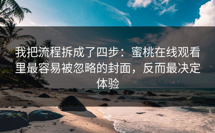 我把流程拆成了四步:蜜桃在线观看里最容易被忽略的封面,反而最决定体验 我把流程拆成了四步:蜜桃在线观看里最容易被忽略的封面,反而最决定体验