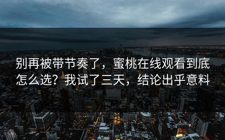 别再被带节奏了,蜜桃在线观看到底怎么选?我试了三天,结论出乎意料 别再被带节奏了,蜜桃在线观看到底怎么选?我试了三天,结论出乎意料