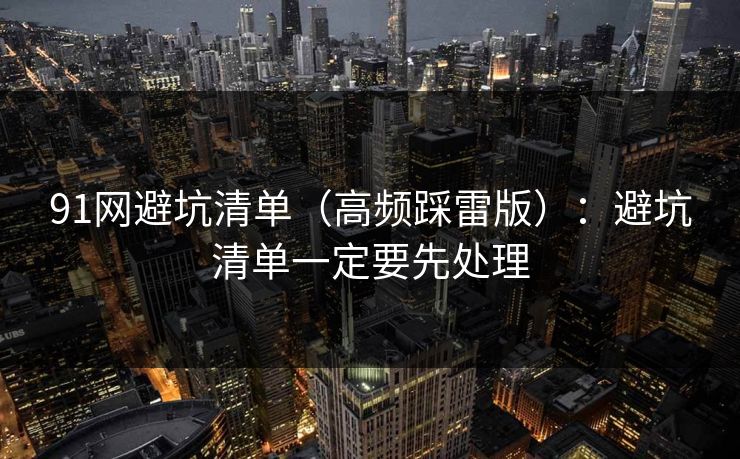 91网避坑清单(高频踩雷版):避坑清单一定要先处理 91网避坑清单(高频踩雷版):避坑清单一定要先处理