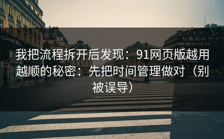 我把流程拆开后发现：91网页版越用越顺的秘密：先把时间管理做对（别被误导）
