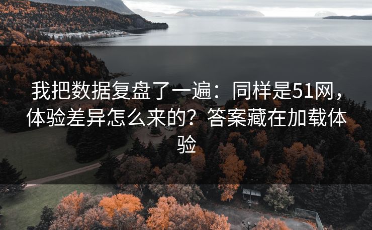 我把数据复盘了一遍：同样是51网，体验差异怎么来的？答案藏在加载体验