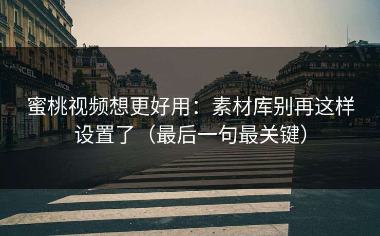 蜜桃视频想更好用:素材库别再这样设置了(最后一句最关键) 蜜桃视频想更好用:素材库别再这样设置了(最后一句最关键)