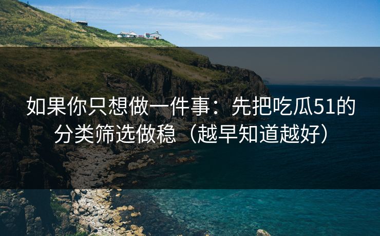 如果你只想做一件事:先把吃瓜51的分类筛选做稳(越早知道越好) 如果你只想做一件事:先把吃瓜51的分类筛选做稳(越早知道越好)