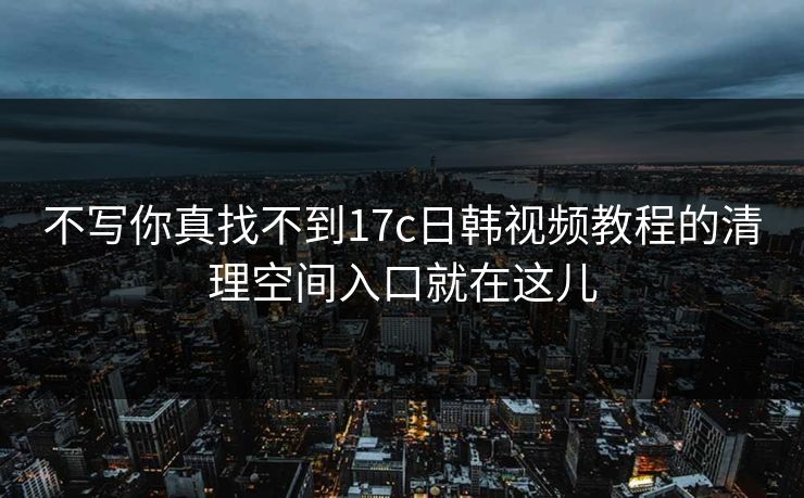 不写你真找不到17c日韩视频教程的清理空间入口就在这儿 不写你真找不到17c日韩视频教程的清理空间入口就在这儿