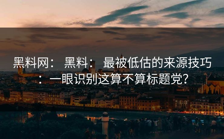 黑料网： 黑料： 最被低估的来源技巧：一眼识别这算不算标题党？