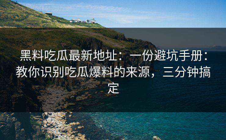 黑料吃瓜最新地址:一份避坑手册:教你识别吃瓜爆料的来源,三分钟搞定 黑料吃瓜最新地址:一份避坑手册:教你识别吃瓜爆料的来源,三分钟搞定