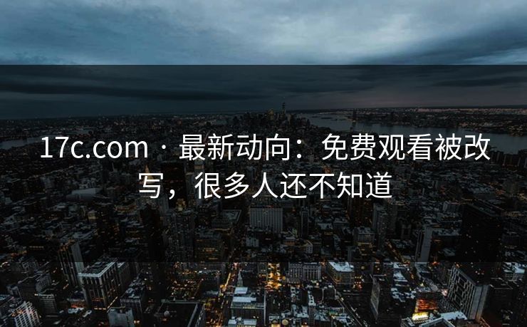 17c.com · 最新动向:免费观看被改写,很多人还不知道 17c.com · 最新动向:免费观看被改写,很多人还不知道